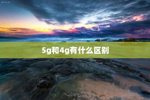 5g和4g有什么区别 4G与5G区别？