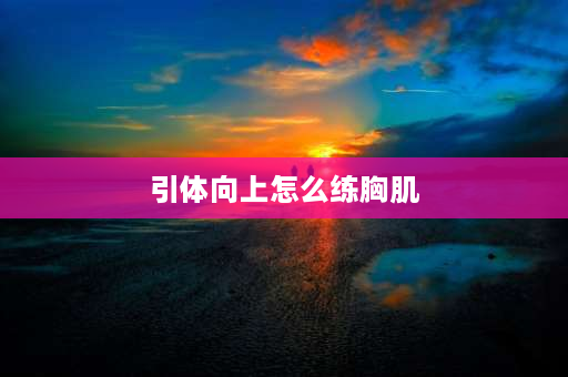 引体向上怎么练胸肌 引体向上会锻炼到胸肌吗？