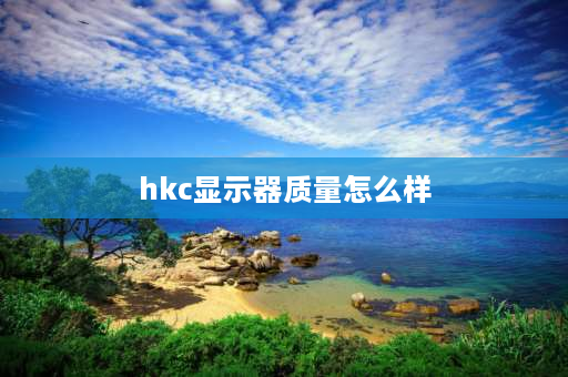 hkc显示器质量怎么样 hkc显示器质量？