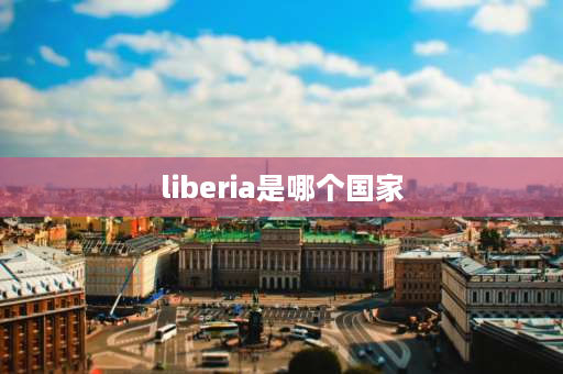 liberia是哪个国家 利比里亚是哪个国家的城市？