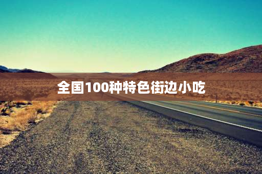 全国100种特色街边小吃 干货小吃排行榜前十名？