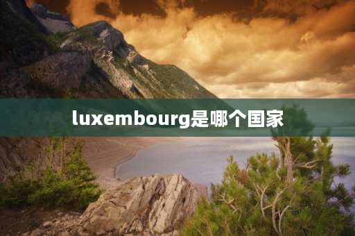 luxembourg是哪个国家 欧盟具体包括那些国家？