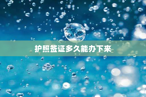 护照签证多久能办下来 一般出国签证和护照要多久才能批下来呢？