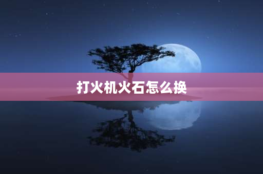 打火机火石怎么换 中邦打火机怎么换火石？