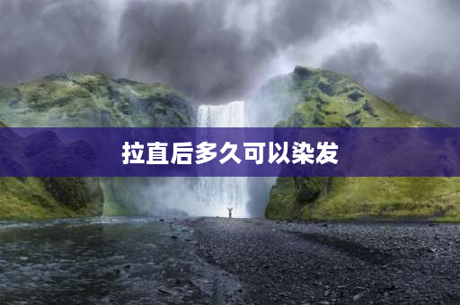 拉直后多久可以染发 烫发或者做完离子烫直发后要多久才可以染发做颜色？