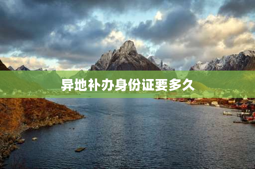 异地补办身份证要多久 外省异地办理身份证要多长时间？