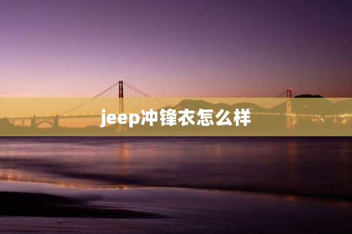 jeep冲锋衣怎么样 jeep 哥伦比亚的冲锋衣怎么样？