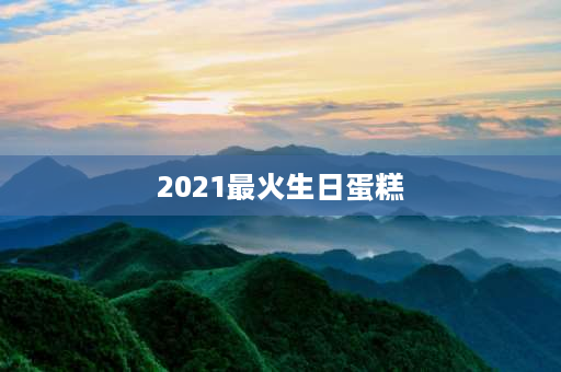 2021最火生日蛋糕 上海最贵的蛋糕排名？