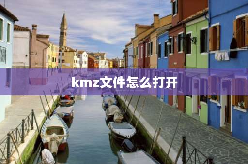 kmz文件怎么打开 kml文件怎么打开手机？