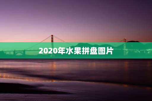 2020年水果拼盘图片 水果拼盘怎么做精致又好看？