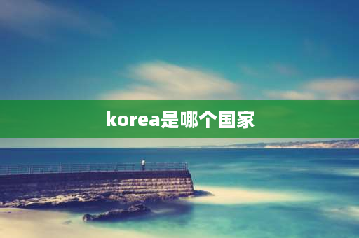 korea是哪个国家 korea这个英文是哪个国家？