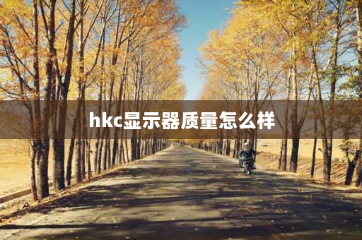 hkc显示器质量怎么样 hkc显示器怎么样是杂牌吗？