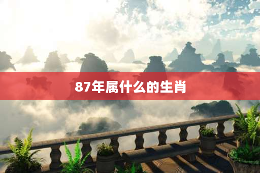 87年属什么的生肖 87属什么？