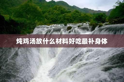 炖鸡汤放什么材料好吃最补身体 炖鸡放什么料又补、又香，又好吃？