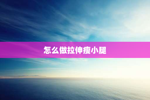 怎么做拉伸瘦小腿 跑完步后怎么拉伸瘦腿？