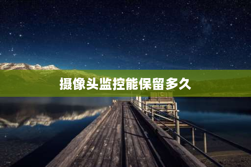 摄像头监控能保留多久 监控一般能保存多长时间？