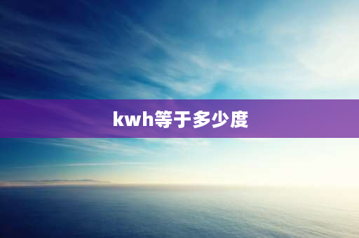 kwh等于多少度 千瓦时等于多少度？