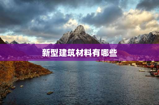 新型建筑材料有哪些 2021建筑行业新型材料？