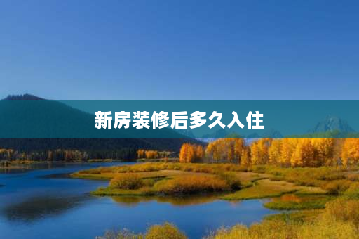 新房装修后多久入住 家里一般装修多久可以入住？