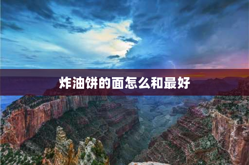 炸油饼的面怎么和最好 做油饼用什么样的面粉最好？