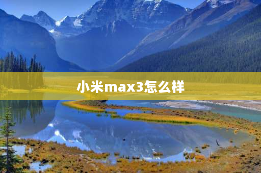 小米max3怎么样 小米max3值得入手吗？