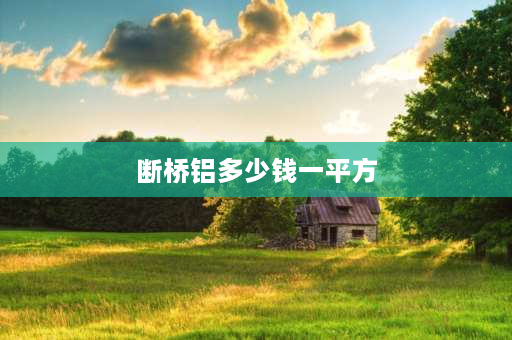 断桥铝多少钱一平方 一般家庭用断桥铝门窗多少钱一平？