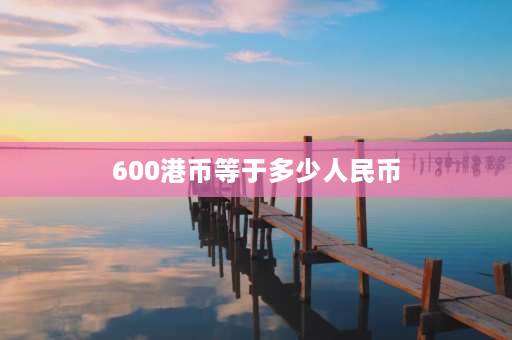 600港币等于多少人民币 600w港币是多少rmb？