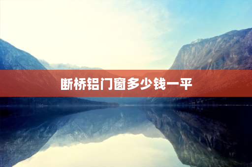 断桥铝门窗多少钱一平 三层断桥铝窗全套多少钱一平？