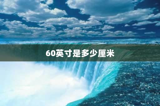 60英寸是多少厘米 海信60寸电视尺寸是多少厘米？