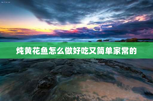 炖黄花鱼怎么做好吃又简单家常的 小黄花鱼怎么炖才好吃？