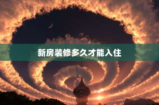 新房装修多久才能入住 装修5个月能入住吗？