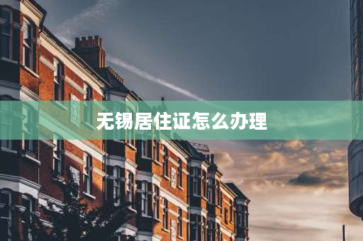 无锡居住证怎么办理 无锡居住证怎么办理？