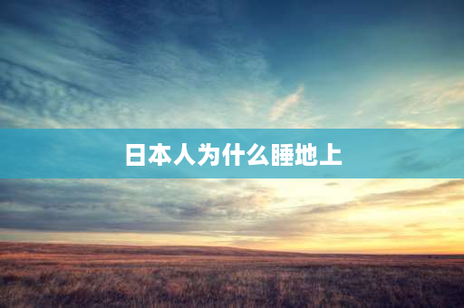 日本人为什么睡地上 日本人睡觉如何打地铺？