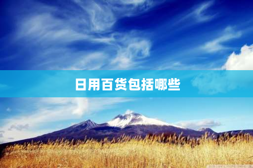 日用百货包括哪些 日用百货包括些什么？