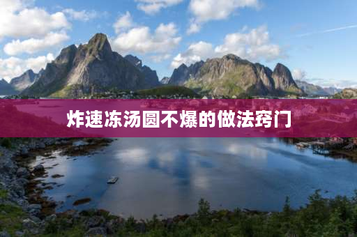 炸速冻汤圆不爆的做法窍门 炸汤圆怎么炸才不会爆？