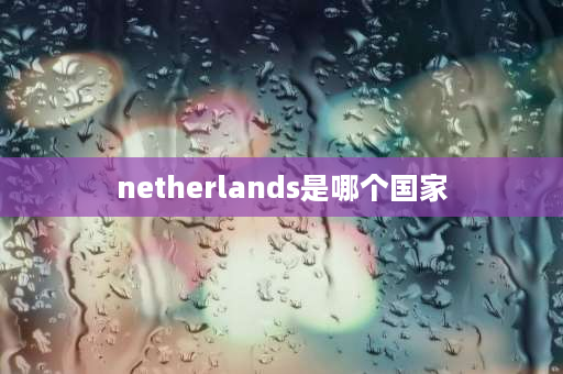 netherlands是哪个国家 荷兰改名叫什么？