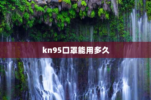 kn95口罩能用多久 为什么医用n95保质期就两年？