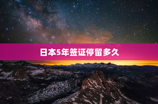 日本5年签证停留多久 续签证是可以续多久？