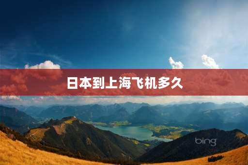 日本到上海飞机多久 2021年8月中国飞日本的航班？