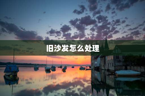 旧沙发怎么处理 沙发以旧换新怎么换？