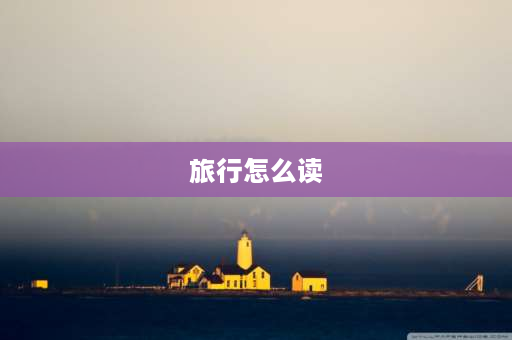 旅行怎么读 湖读什么？