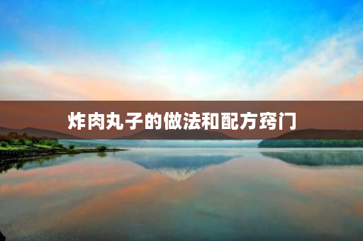 炸肉丸子的做法和配方窍门 油炸肉丸子做法炸肉子配方？