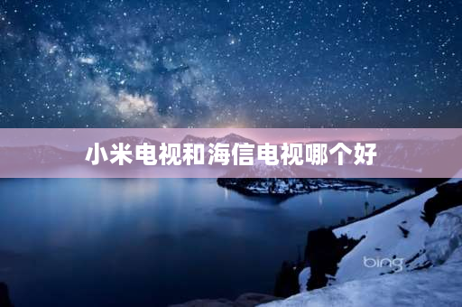 小米电视和海信电视哪个好 小米电视和海信电视比，哪个好？