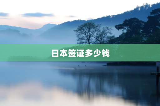 日本签证多少钱 日本签证费用大概要多少？