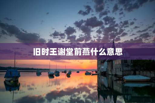 旧时王谢堂前燕什么意思 旧时王谢堂前燕的典故是什么？