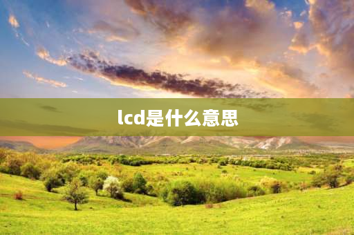 lcd是什么意思 lcd是什么意思呢？