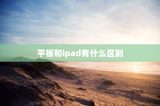 平板和ipad有什么区别 ipadpro ipad11区别？