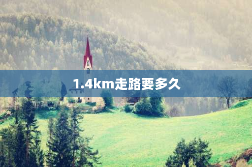 1.4km走路要多久 1.98km走路要多久？