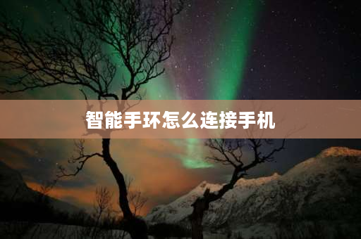 智能手环怎么连接手机 智能手环怎么连接手机？