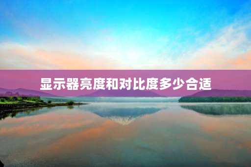 显示器亮度和对比度多少合适 显示屏的亮度和对比度正常是多少？